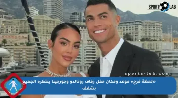 «لحظةَ فرح» موعد ومكان حفل زفاف رونالدو وجورجينا ينتظره الجميع بشغف